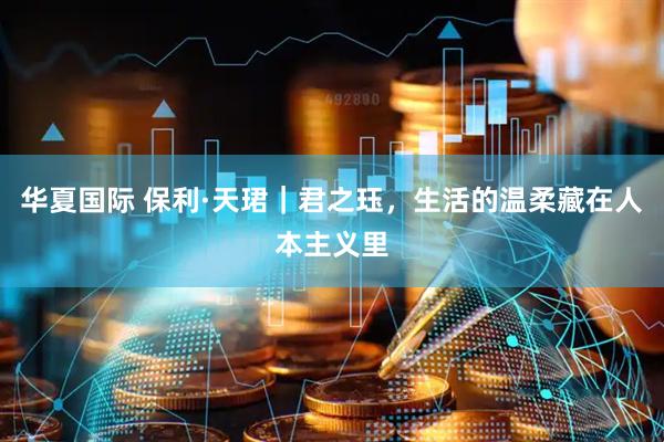 华夏国际 保利·天珺｜君之珏，生活的温柔藏在人本主义里