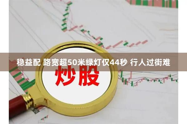 稳益配 路宽超50米绿灯仅44秒 行人过街难