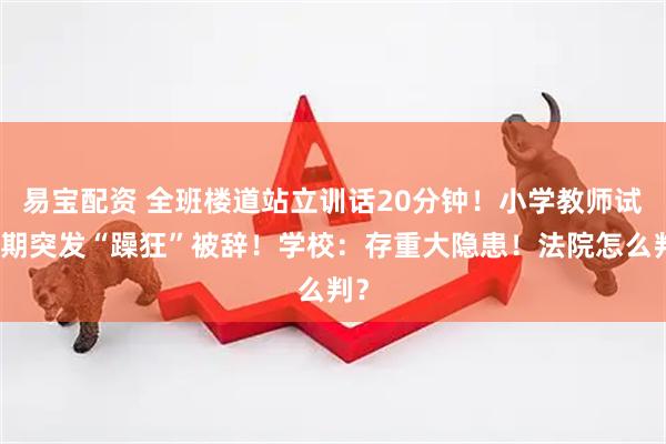 易宝配资 全班楼道站立训话20分钟！小学教师试用期突发“躁狂”被辞！学校：存重大隐患！法院怎么判？