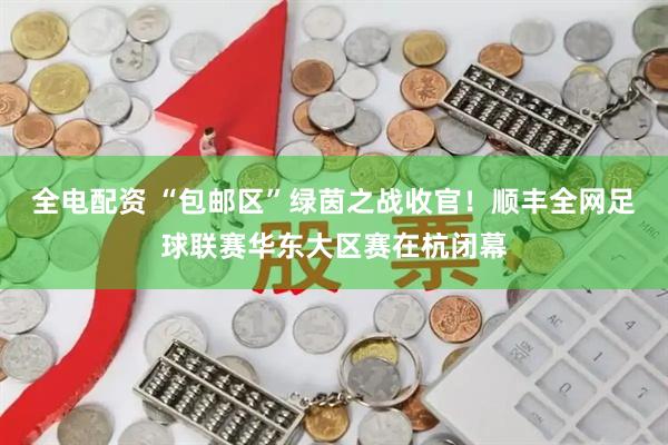 全电配资 “包邮区”绿茵之战收官！顺丰全网足球联赛华东大区赛在杭闭幕