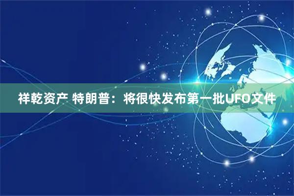 祥乾资产 特朗普：将很快发布第一批UFO文件