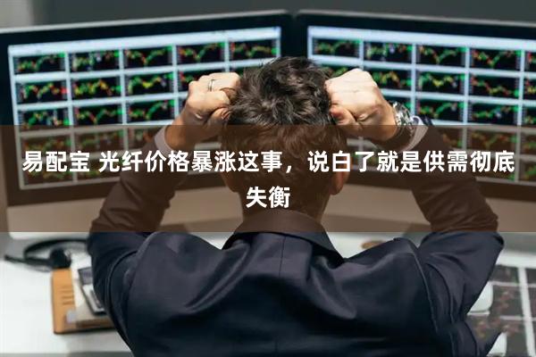 易配宝 光纤价格暴涨这事，说白了就是供需彻底失衡