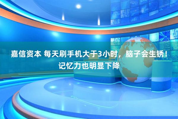 嘉信资本 每天刷手机大于3小时，脑子会生锈！记忆力也明显下降