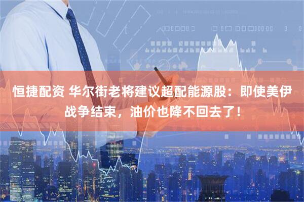 恒捷配资 华尔街老将建议超配能源股：即使美伊战争结束，油价也降不回去了！
