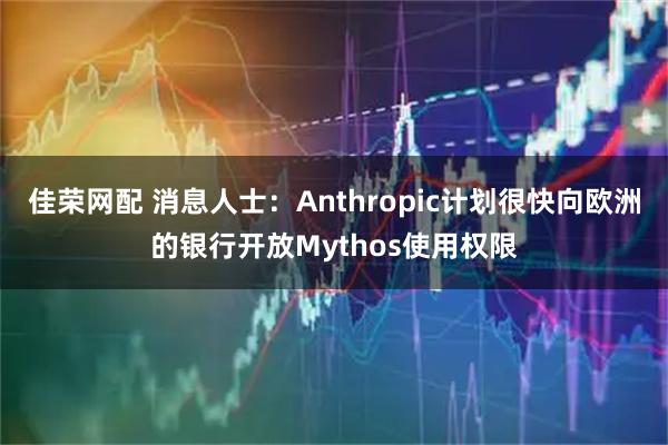 佳荣网配 消息人士：Anthropic计划很快向欧洲的银行开放Mythos使用权限
