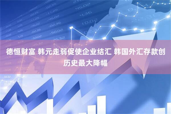 德恒财富 韩元走弱促使企业结汇 韩国外汇存款创历史最大降幅