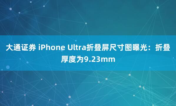 大通证券 iPhone Ultra折叠屏尺寸图曝光：折叠厚度为9.23mm