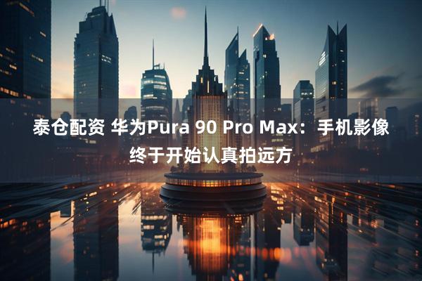 泰仓配资 华为Pura 90 Pro Max：手机影像终于开始认真拍远方