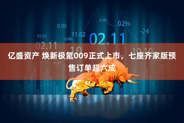 亿盛资产 焕新极氪009正式上市，七座齐家版预售订单超六成