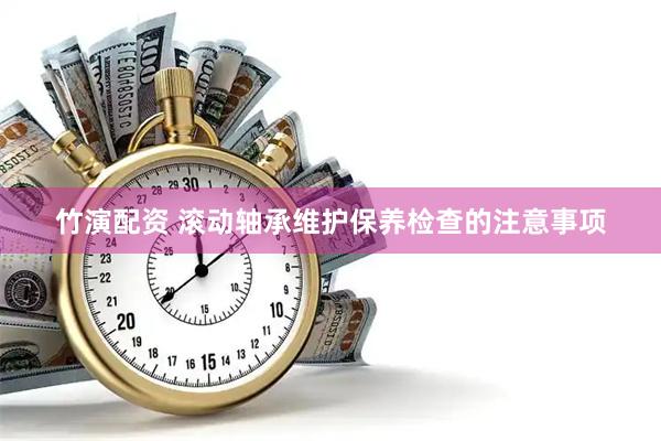 竹演配资 滚动轴承维护保养检查的注意事项
