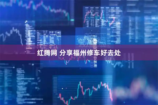 红腾网 分享福州修车好去处