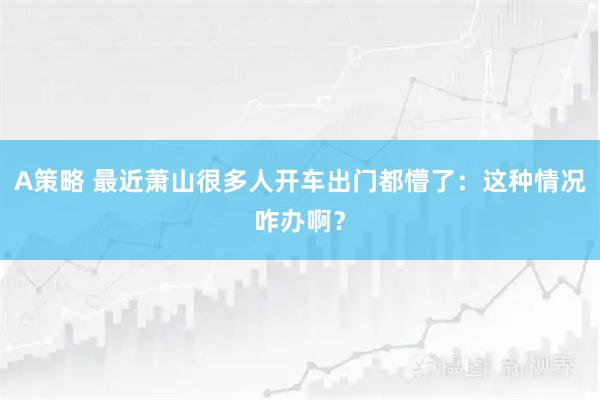 A策略 最近萧山很多人开车出门都懵了:这种情况咋办啊?
