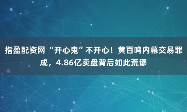 指盈配资网 “开心鬼”不开心！黄百鸣内幕交易罪成，4.86亿卖盘背后如此荒谬