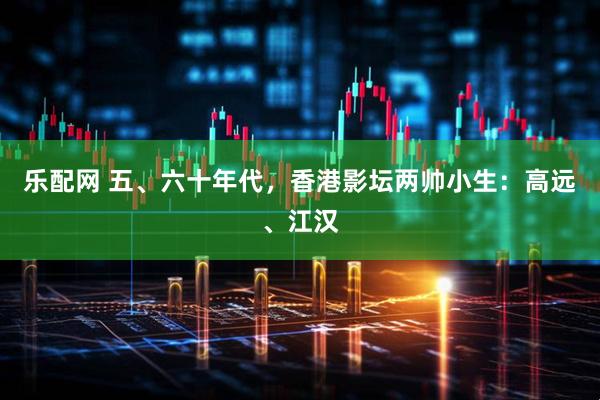乐配网 五、六十年代，香港影坛两帅小生：高远、江汉