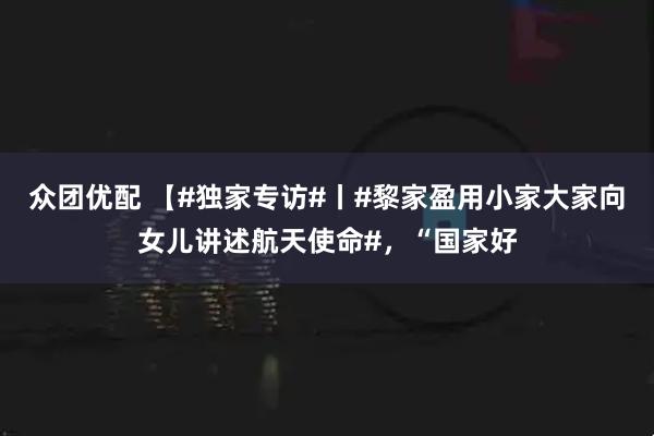 众团优配 【#独家专访#丨#黎家盈用小家大家向女儿讲述航天使命#，“国家好