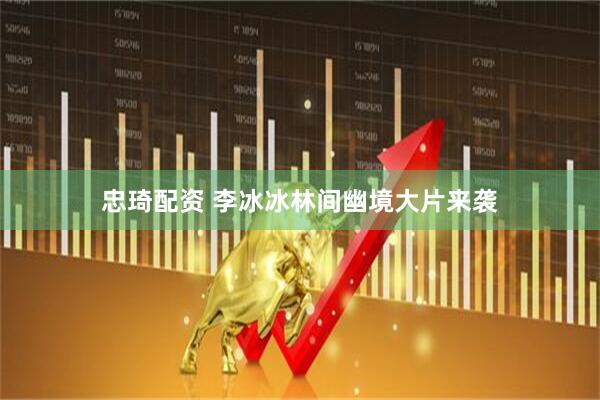 忠琦配资 李冰冰林间幽境大片来袭