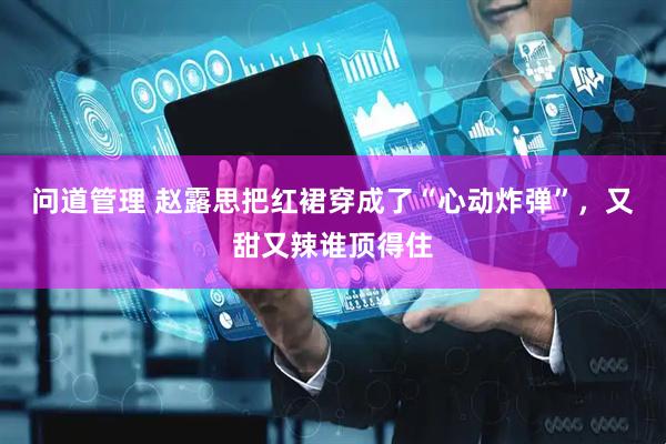 问道管理 赵露思把红裙穿成了“心动炸弹”，又甜又辣谁顶得住