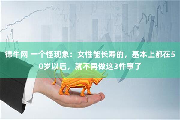 锦牛网 一个怪现象：女性能长寿的，基本上都在50岁以后，就不再做这3件事了