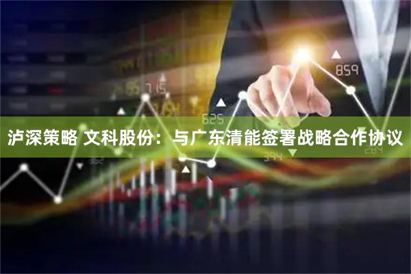 泸深策略 文科股份：与广东清能签署战略合作协议