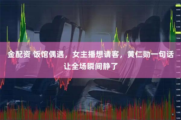 金配资 饭馆偶遇，女主播想请客，黄仁勋一句话让全场瞬间静了