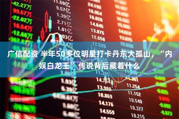广信配资 半年50多位明星打卡丹东大孤山，“内娱白龙王” 传说背后藏着什么