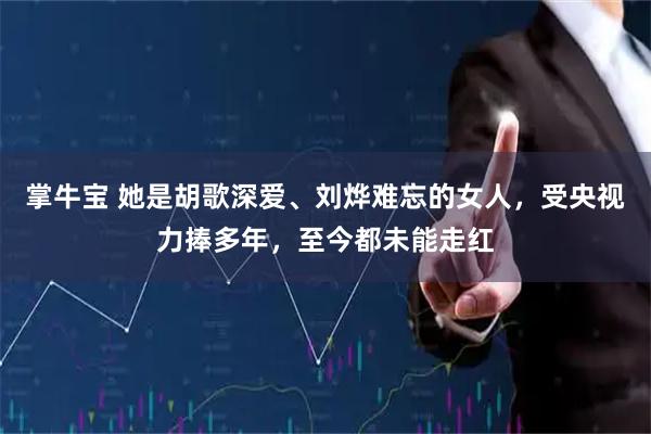 掌牛宝 她是胡歌深爱、刘烨难忘的女人，受央视力捧多年，至今都未能走红