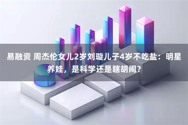 易融资 周杰伦女儿2岁刘璇儿子4岁不吃盐：明星养娃，是科学还是瞎胡闹？