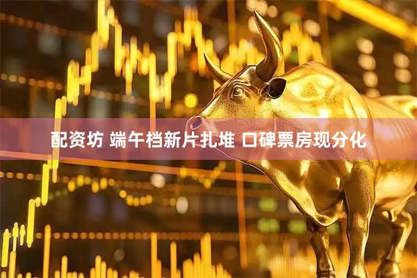 配资坊 端午档新片扎堆 口碑票房现分化