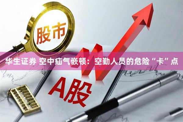 华生证券 空中疝气嵌顿：空勤人员的危险“卡”点
