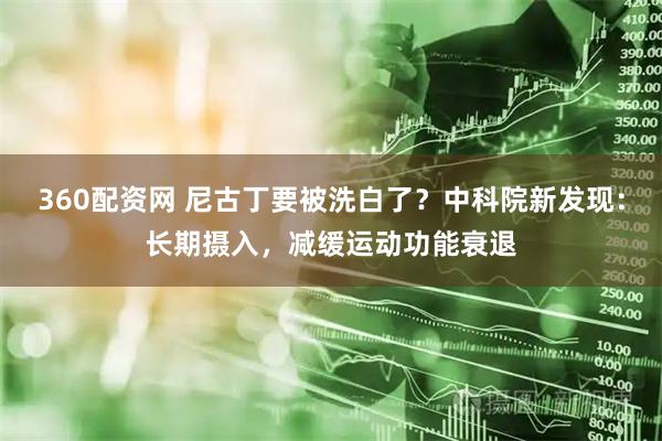 360配资网 尼古丁要被洗白了?中科院新发现:长期摄入,减缓运动功能衰退