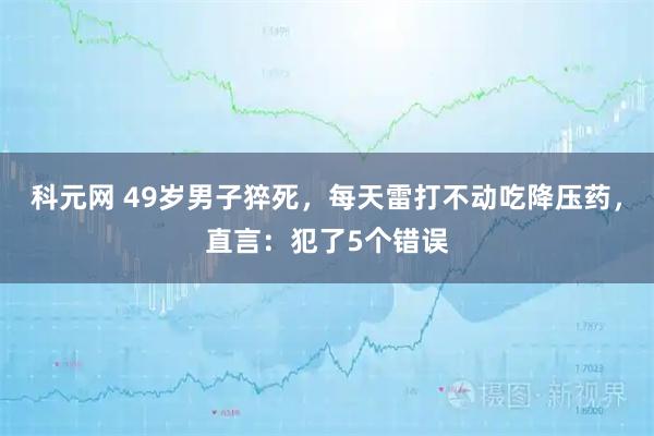 科元网 49岁男子猝死,每天雷打不动吃降压药,直言:犯了5个错误