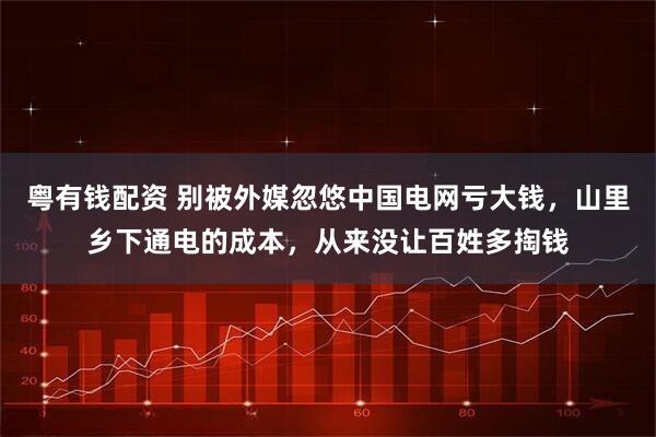 粤有钱配资 别被外媒忽悠中国电网亏大钱,山里乡下通电的成本,从来没让百姓多掏钱