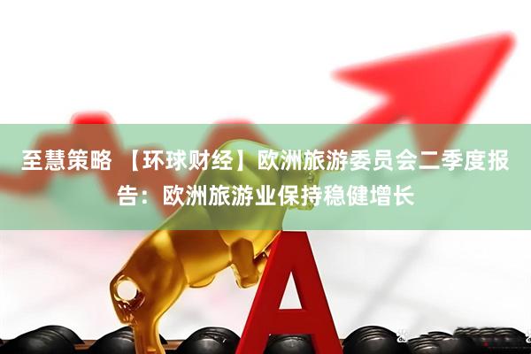 至慧策略 【环球财经】欧洲旅游委员会二季度报告：欧洲旅游业保持稳健增长