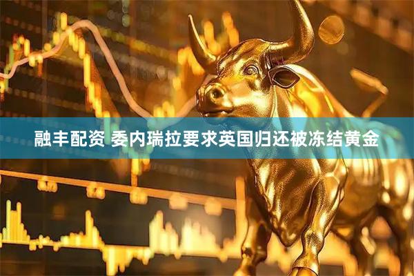 融丰配资 委内瑞拉要求英国归还被冻结黄金