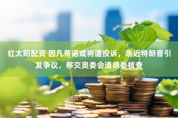 红太阳配资 因凡蒂诺或将遭投诉，亲近特朗普引发争议，移交奥委会道德委核查