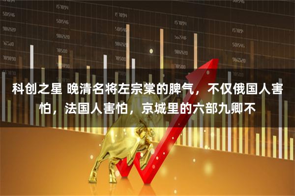 科创之星 晚清名将左宗棠的脾气，不仅俄国人害怕，法国人害怕，京城里的六部九卿不