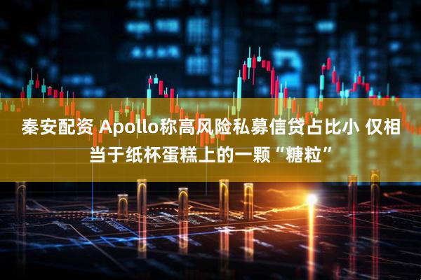 秦安配资 Apollo称高风险私募信贷占比小 仅相当于纸杯蛋糕上的一颗“糖粒”