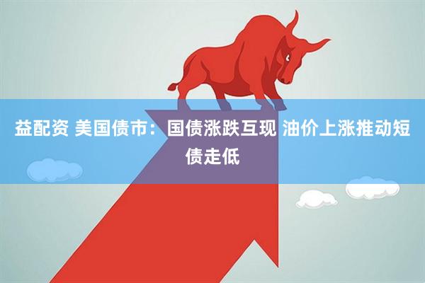 益配资 美国债市：国债涨跌互现 油价上涨推动短债走低