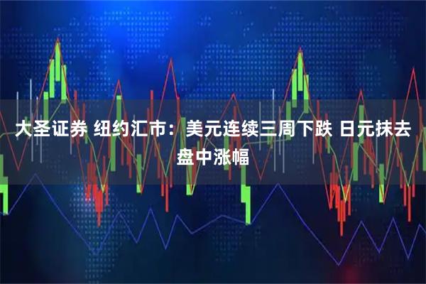 大圣证券 纽约汇市：美元连续三周下跌 日元抹去盘中涨幅
