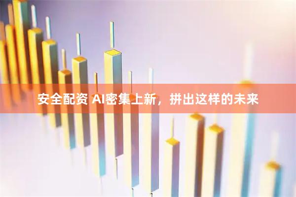 安全配资 AI密集上新，拼出这样的未来