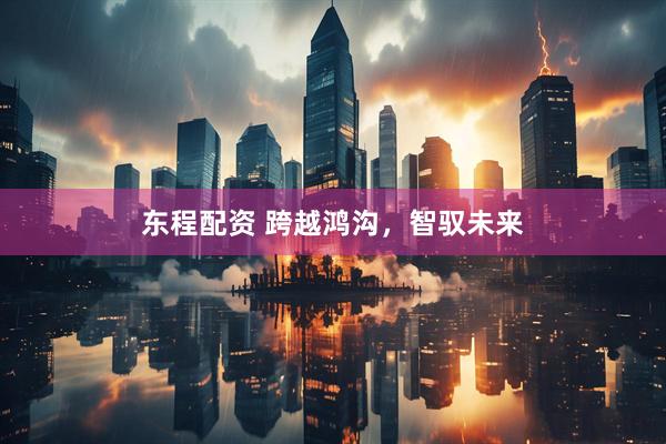 东程配资 跨越鸿沟，智驭未来