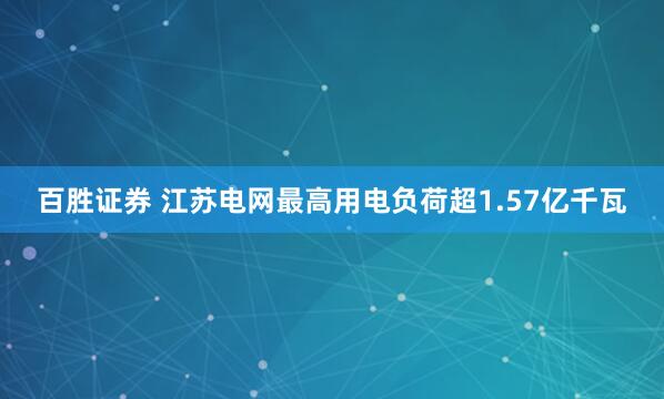 百胜证券 江苏电网最高用电负荷超1.57亿千瓦