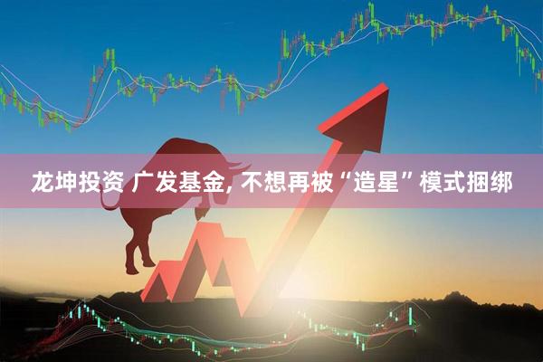 龙坤投资 广发基金, 不想再被“造星”模式捆绑