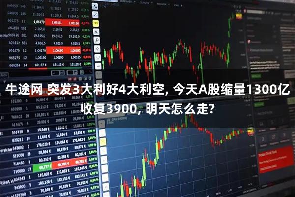 牛途网 突发3大利好4大利空, 今天A股缩量1300亿收复3900, 明天怎么走?