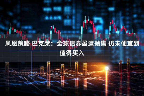 凤凰策略 巴克莱：全球债券虽遭抛售 仍未便宜到值得买入