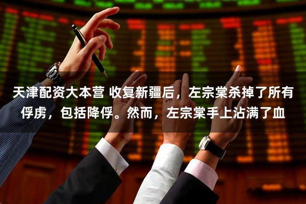 天津配资大本营 收复新疆后，左宗棠杀掉了所有俘虏，包括降俘。然而，左宗棠手上沾满了血