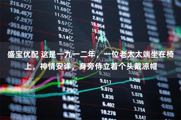 盛宝优配 这是一九一二年，一位老太太端坐在椅上，神情安详，身旁侍立着个头戴凉帽
