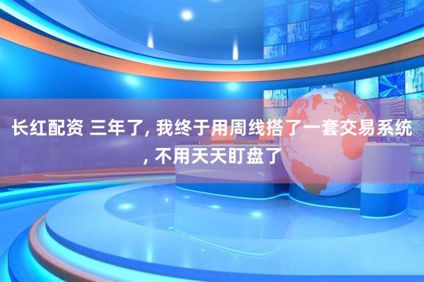 长红配资 三年了, 我终于用周线搭了一套交易系统, 不用天天盯盘了