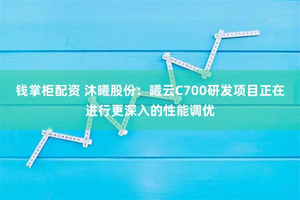 钱掌柜配资 沐曦股份：曦云C700研发项目正在进行更深入的性能调优